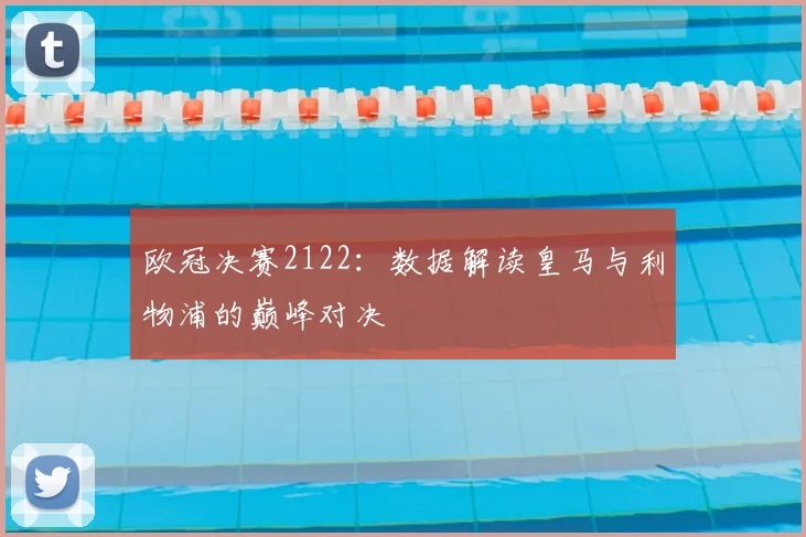 欧冠决赛2122：数据解读皇马与利物浦的巅峰对决