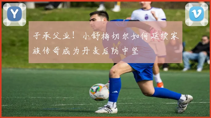 子承父业！小舒梅切尔如何延续家族传奇成为丹麦后防中坚