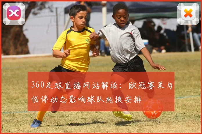 360足球直播网站解读：欧冠赛果与伤停动态影响球队轮换安排