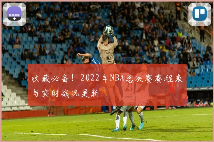 收藏必备！2022年NBA总决赛赛程表与实时战况更新