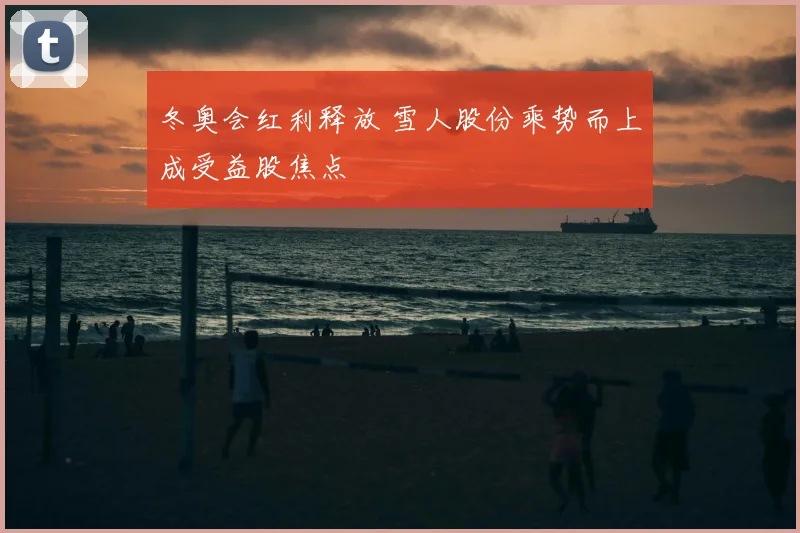 冬奥会红利释放 雪人股份乘势而上成受益股焦点
