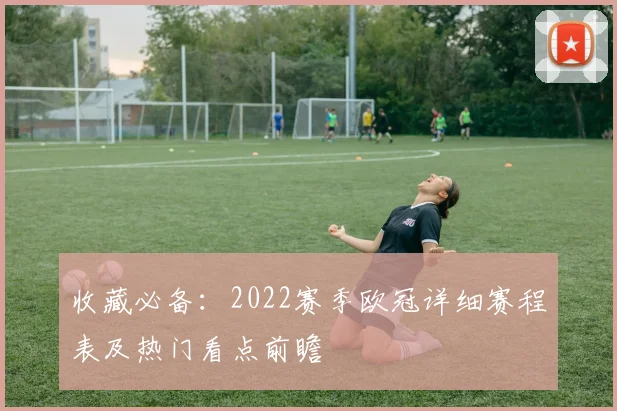 收藏必备：2022赛季欧冠详细赛程表及热门看点前瞻