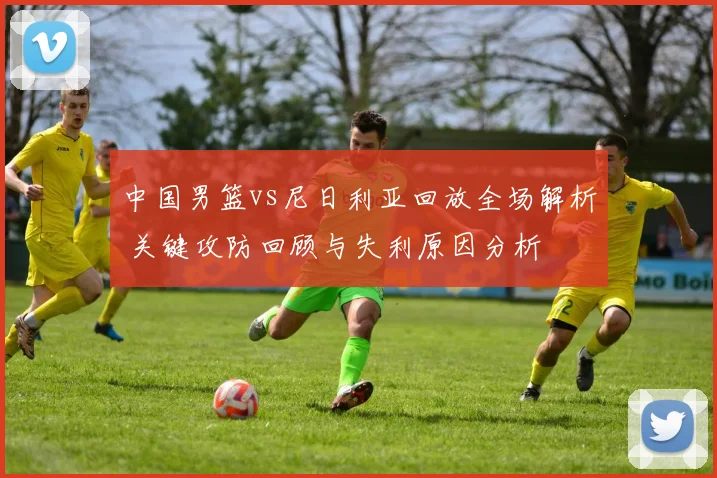 中国男篮vs尼日利亚回放全场解析 关键攻防回顾与失利原因分析