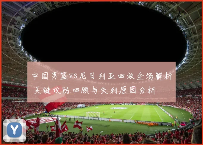 中国男篮vs尼日利亚回放全场解析 关键攻防回顾与失利原因分析