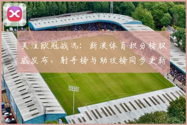 关注欧冠战况：新浪体育积分榜权威发布，射手榜与助攻榜同步更新