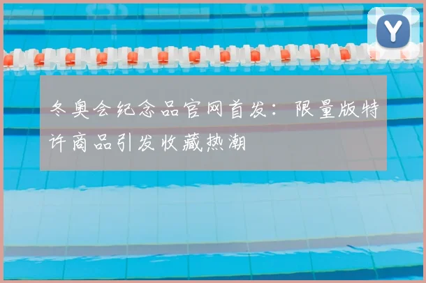 冬奥会纪念品官网首发：限量版特许商品引发收藏热潮