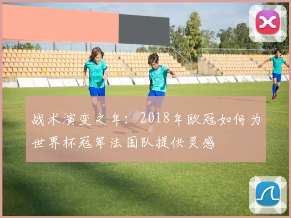 战术演变之年：2018年欧冠如何为世界杯冠军法国队提供灵感