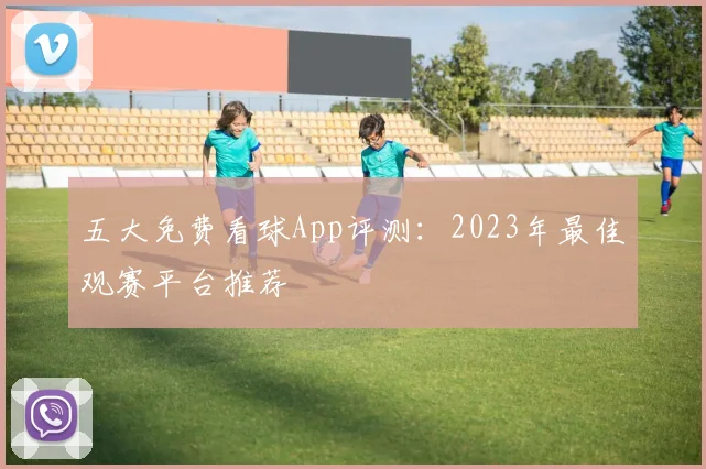 五大免费看球App评测：2023年最佳观赛平台推荐