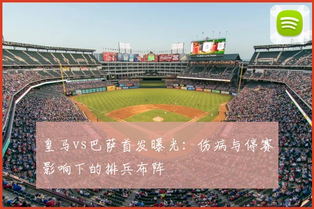 皇马vs巴萨首发曝光:伤病与停赛影响下的排兵布阵