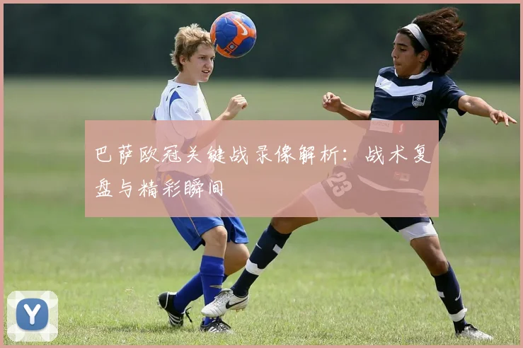 巴萨欧冠关键战录像解析：战术复盘与精彩瞬间