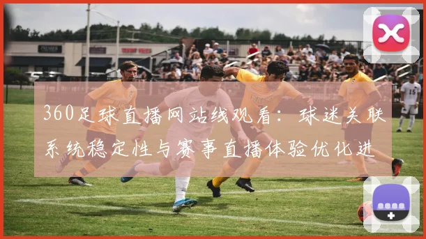 360足球直播网站线观看：球迷关联系统稳定性与赛事直播体验优化进展
