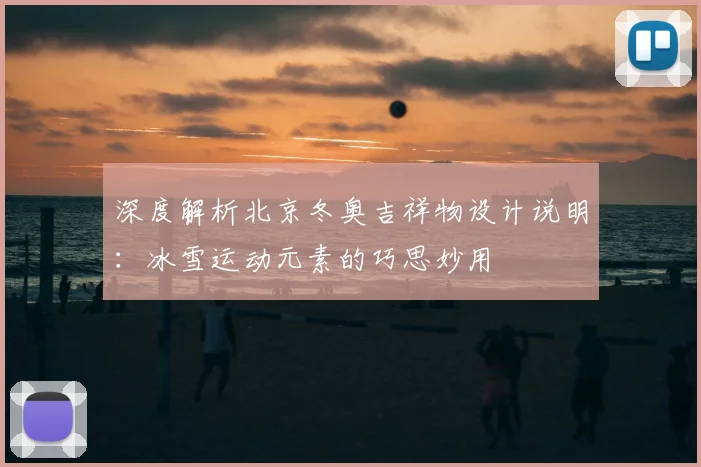 深度解析北京冬奥吉祥物设计说明：冰雪运动元素的巧思妙用