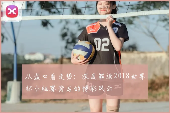 从盘口看走势：深度解读2018世界杯小组赛背后的博彩风云