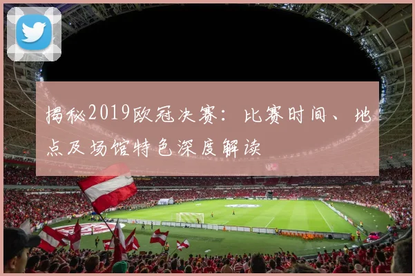 揭秘2019欧冠决赛：比赛时间、地点及场馆特色深度解读